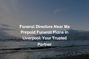 Funeral Directors Near Me Prepaid Funeral Plans in Liverpool: Your Trusted Partner