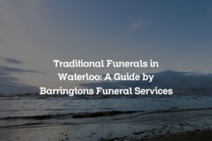 Traditional Funerals in Waterloo: A Guide by Barringtons Funeral Services