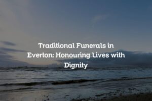 Traditional Funerals in Everton: Honouring Lives with Dignity