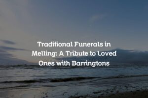 Traditional Funerals in Melling: A Tribute to Loved Ones with Barringtons
