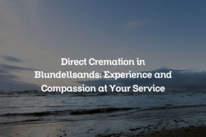 Direct Cremation in Blundellsands: Experience and Compassion at Your Service