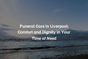 Funeral Cars in Liverpool: Comfort and Dignity in Your Time of Need