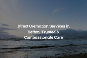 Direct Cremation Services in Sefton: Trusted & Compassionate Care