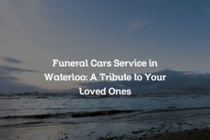 Funeral Cars Service in Waterloo: A Tribute to Your Loved Ones