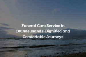 Funeral Cars Service in Blundellsands: Dignified and Comfortable Journeys