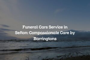 Funeral Cars Service in Sefton: Compassionate Care by Barringtons