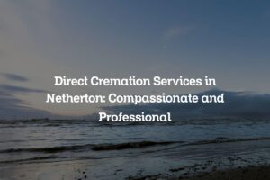 Direct Cremation Services in Netherton: Compassionate and Professional