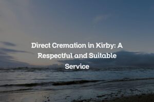 Direct Cremation in Kirby: A Respectful and Suitable Service