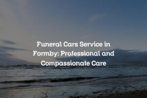 Funeral Cars Service in Formby: Professional and Compassionate Care
