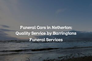 Funeral Cars in Netherton: Quality Service by Barringtons Funeral Services