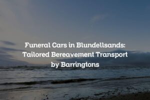 Funeral Cars in Blundellsands: Tailored Bereavement Transport by Barringtons