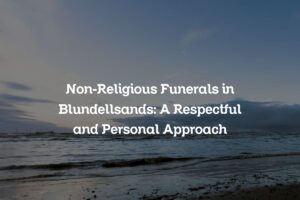 Non-Religious Funerals in Blundellsands: A Respectful and Personal Approach
