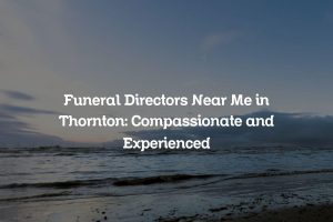 Funeral Directors Near Me in Thornton: Compassionate and Experienced