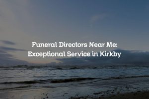 Funeral Directors Near Me: Exceptional Service in Kirkby