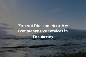 Funeral Directors Near Me: Comprehensive Services in Fazakerley