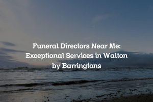 Funeral Directors Near Me: Exceptional Services in Walton by Barringtons