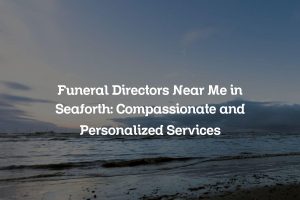 Funeral Directors Near Me in Seaforth: Compassionate and Personalized Services