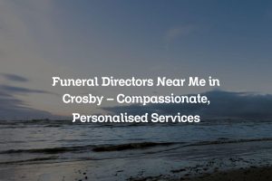 Funeral Directors Near Me in Crosby – Compassionate, Personalised Services