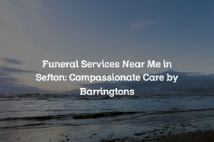Funeral Services Near Me in Sefton: Compassionate Care by Barringtons