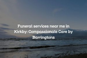 Funeral services near me in Kirkby: Compassionate Care by Barringtons