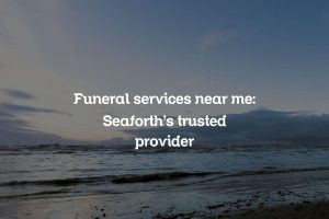 Funeral services near me: Seaforth’s trusted provider