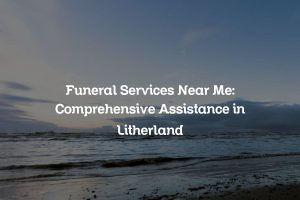 Funeral Services Near Me: Comprehensive Assistance in Litherland