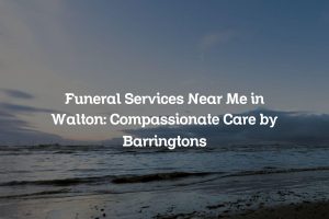 Funeral Services Near Me in Walton: Compassionate Care by Barringtons