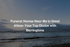 Funeral Homes Near Me in Great Altcar: Your Top Choice with Barringtons
