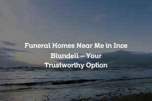 Funeral Homes Near Me in Ince Blundell – Your Trustworthy Option