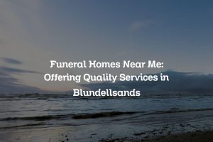 Funeral Homes Near Me: Offering Quality Services in Blundellsands