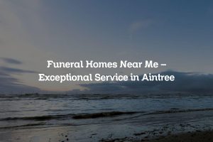 Funeral Homes Near Me – Exceptional Service in Aintree