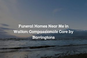 Funeral Homes Near Me in Walton: Compassionate Care by Barringtons