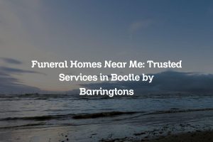 Funeral Homes Near Me: Trusted Services in Bootle by Barringtons