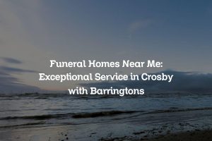 Funeral Homes Near Me: Exceptional Service in Crosby with Barringtons