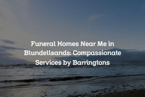 Funeral Homes Near Me in Blundellsands: Compassionate Services by Barringtons