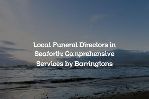 Local Funeral Directors in Seaforth: Comprehensive Services by Barringtons